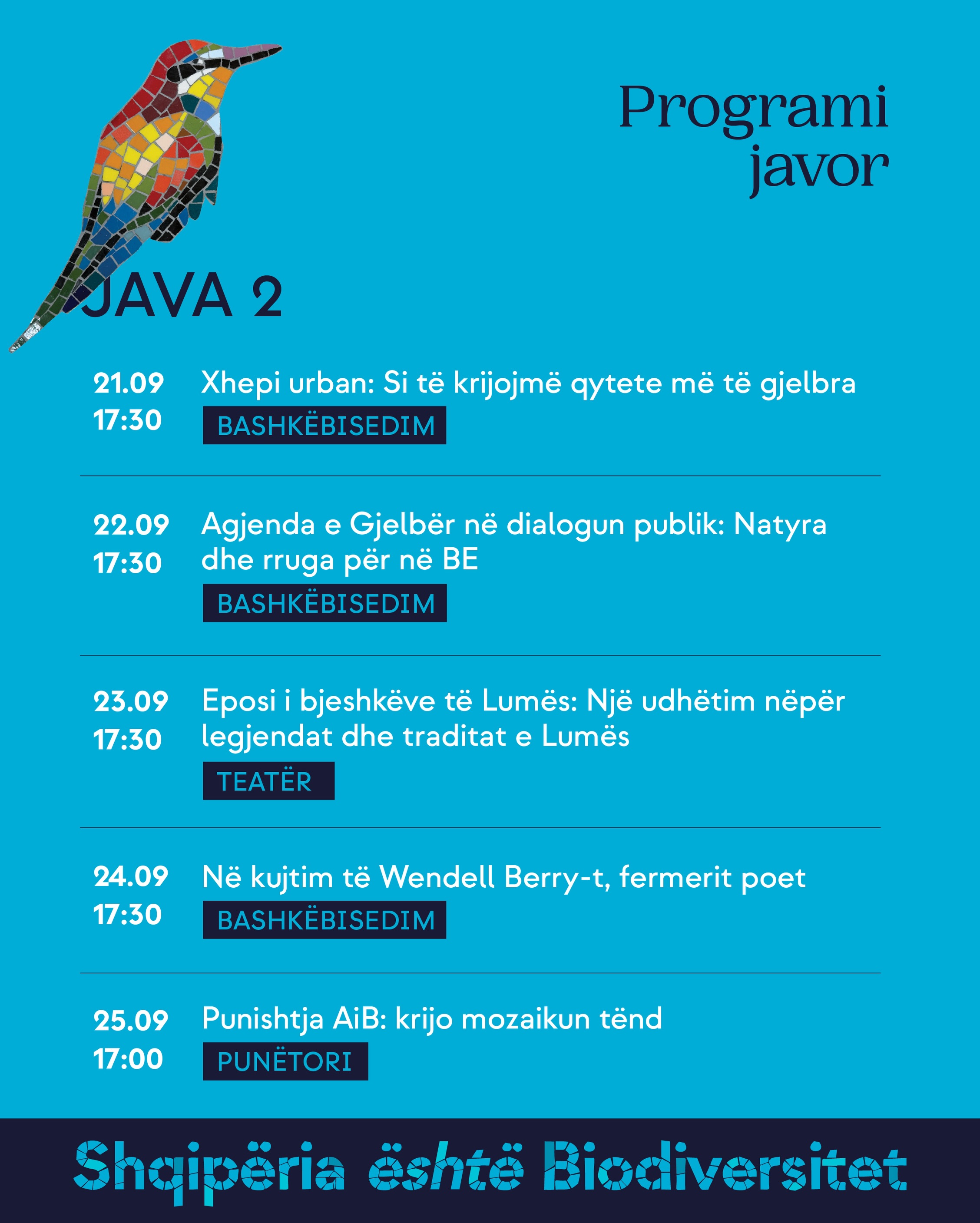 Programi javor, Java 2. 21.09, ora 17:30 – Xhepi urban: Si të krijojmë qytete më të gjelbra (bashkëbisedim). 22.09, ora 17:30 – Agjenda e Gjelbër në dialogun publik: Natyra dhe rruga për në BE (bashkëbisedim). 23.09, ora 17:30 – Eposi i bjeshkëve të Lumës: Një udhëtim nëpër legjendat dhe traditat e Lumës (teatër). 24.09, ora 17:30 – Në kujtim të Wendell Berry-t, fermerit poet (bashkëbisedim). 25.09, ora 17:00 – Punishtja AiB: krijo mozaikun tënd (punëtori).