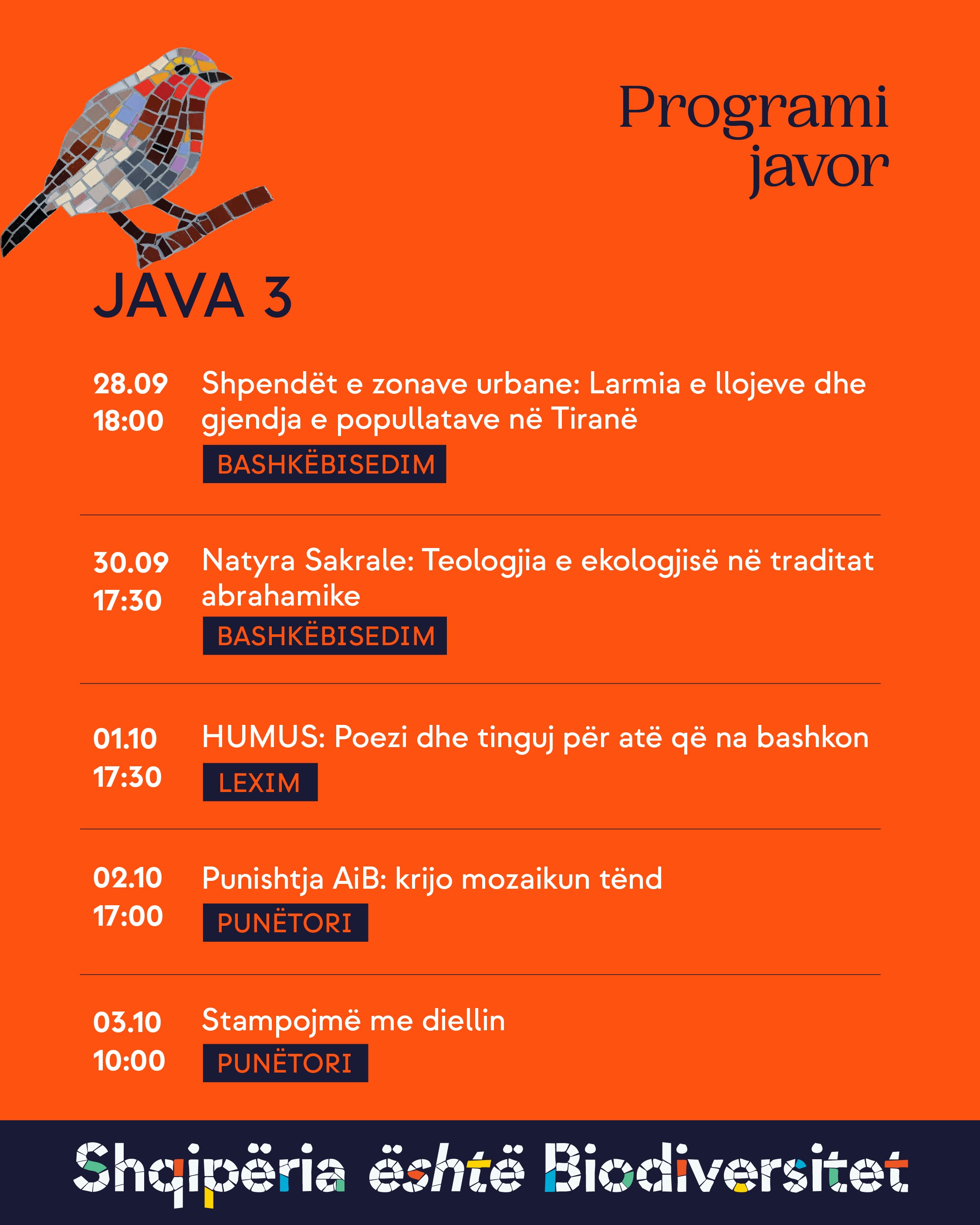 Programi javor, Java 3. 28.09, ora 18:00 – Shpendët e zonave urbane: Larmia e llojeve dhe gjendja e popullatave në Tiranë (bashkëbisedim). 30.09, ora 17:30 – Natyra Sakrale: Teologjia e ekologjisë në traditat abrahamike (bashkëbisedim). 01.10, ora 17:30 – HUMUS: Poezi dhe tinguj për atë që na bashkon (lexim). 02.10, ora 17:00 – Punishtja AiB: krijo mozaikun tënd (punëtori). 03.10, ora 10:00 – Stampojmë me diellin (punëtori).